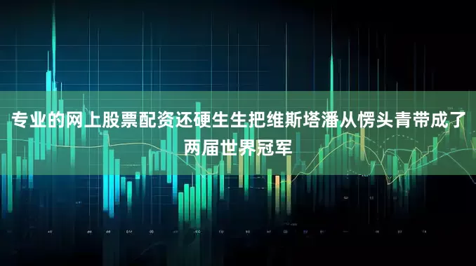 专业的网上股票配资还硬生生把维斯塔潘从愣头青带成了两届世界冠军