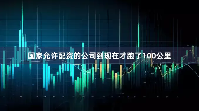 国家允许配资的公司到现在才跑了100公里