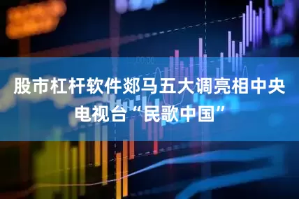 股市杠杆软件郯马五大调亮相中央电视台“民歌中国”