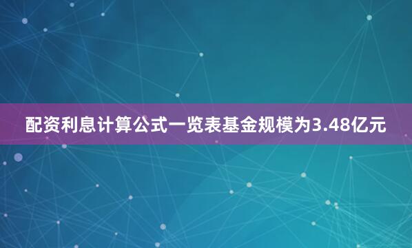 配资利息计算公式一览表基金规模为3.48亿元