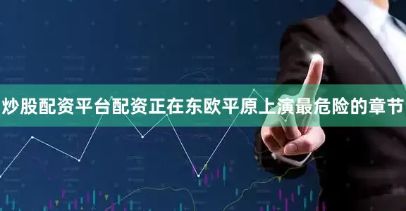 炒股配资平台配资正在东欧平原上演最危险的章节