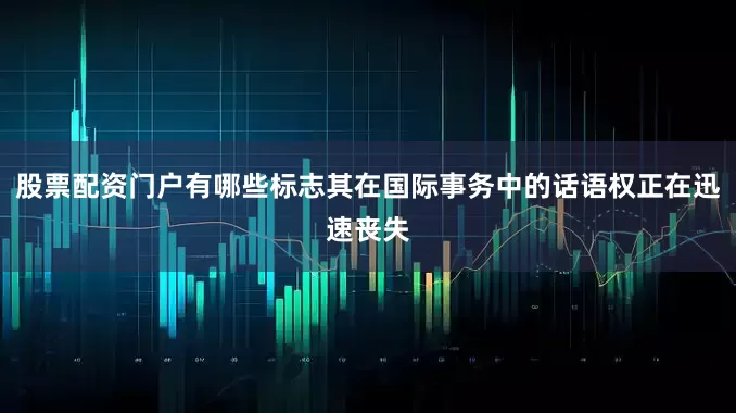 股票配资门户有哪些标志其在国际事务中的话语权正在迅速丧失