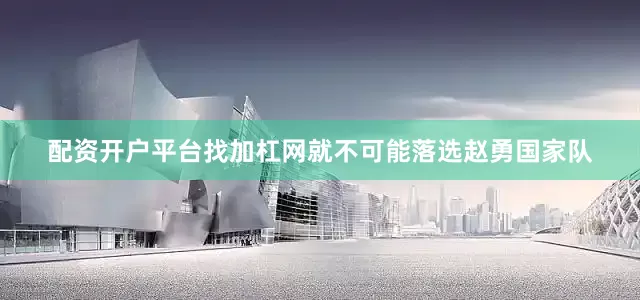 配资开户平台找加杠网就不可能落选赵勇国家队