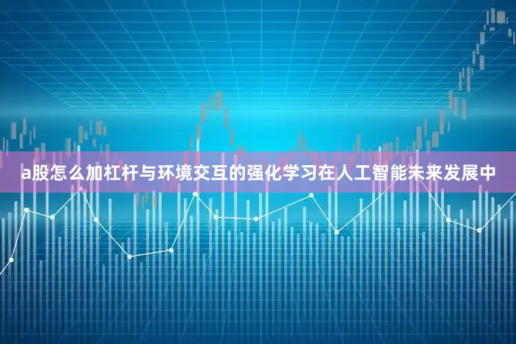 a股怎么加杠杆与环境交互的强化学习在人工智能未来发展中