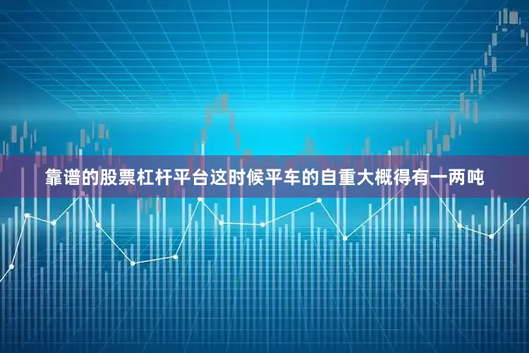 靠谱的股票杠杆平台这时候平车的自重大概得有一两吨