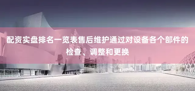 配资实盘排名一览表售后维护通过对设备各个部件的检查、调整和更换