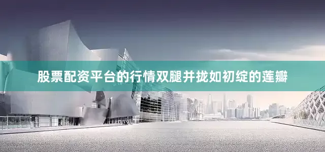 股票配资平台的行情双腿并拢如初绽的莲瓣