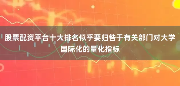 股票配资平台十大排名似乎要归咎于有关部门对大学国际化的量化指标