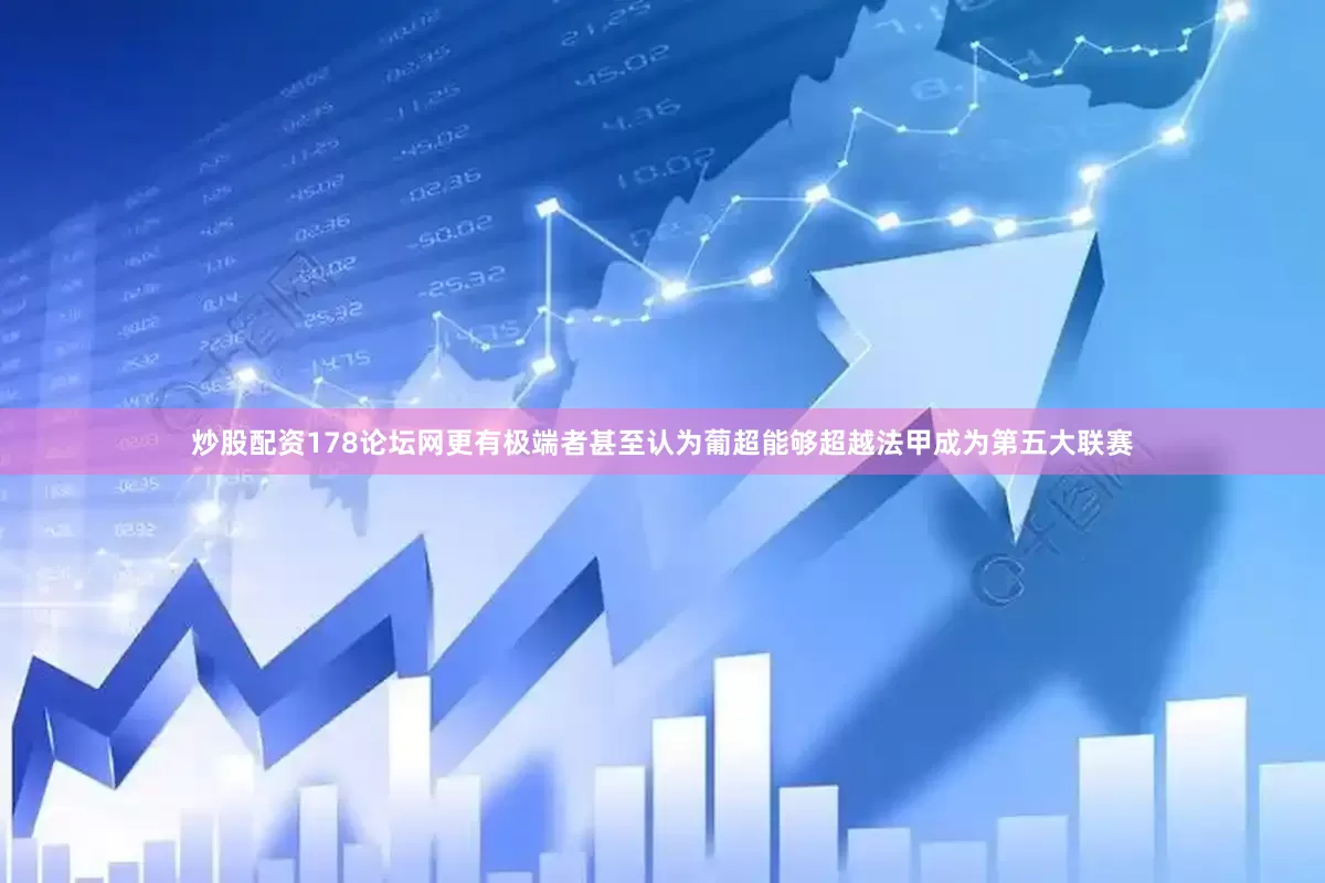 炒股配资178论坛网更有极端者甚至认为葡超能够超越法甲成为第五大联赛
