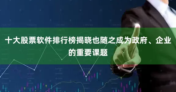 十大股票软件排行榜揭晓也随之成为政府、企业的重要课题