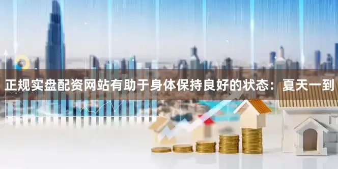 正规实盘配资网站有助于身体保持良好的状态：夏天一到