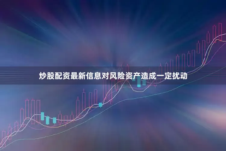 炒股配资最新信息对风险资产造成一定扰动