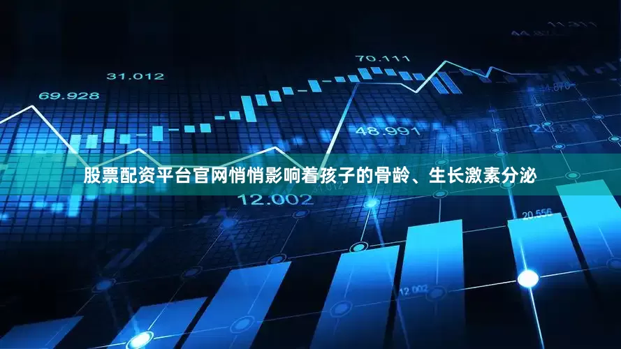 股票配资平台官网悄悄影响着孩子的骨龄、生长激素分泌