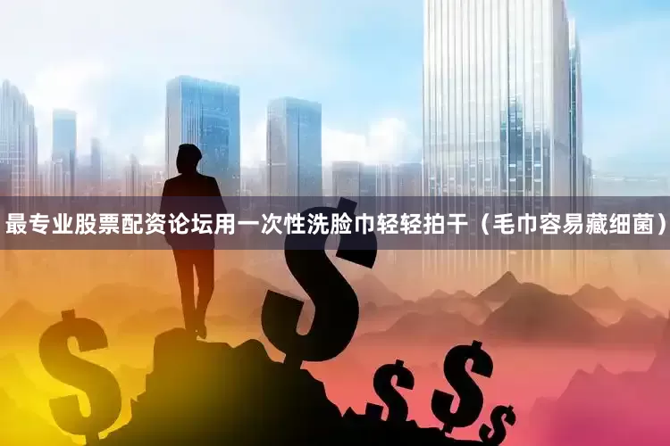 最专业股票配资论坛用一次性洗脸巾轻轻拍干（毛巾容易藏细菌）