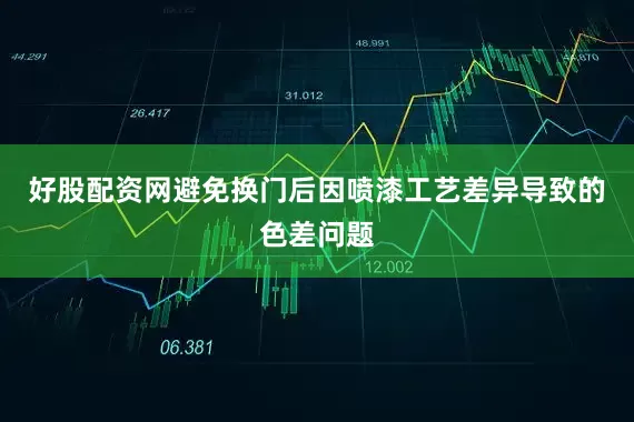 好股配资网避免换门后因喷漆工艺差异导致的色差问题