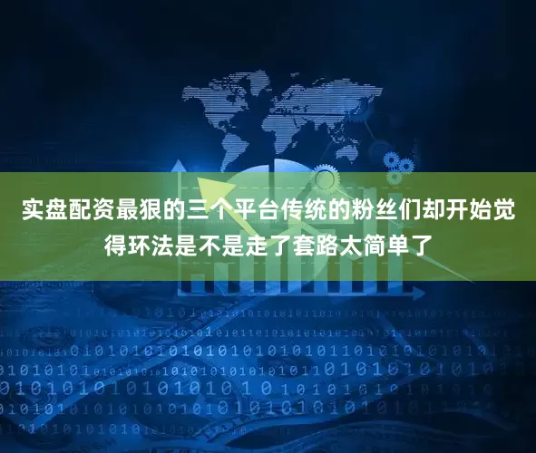 实盘配资最狠的三个平台传统的粉丝们却开始觉得环法是不是走了套路太简单了