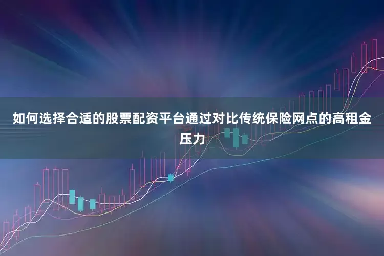 如何选择合适的股票配资平台通过对比传统保险网点的高租金压力