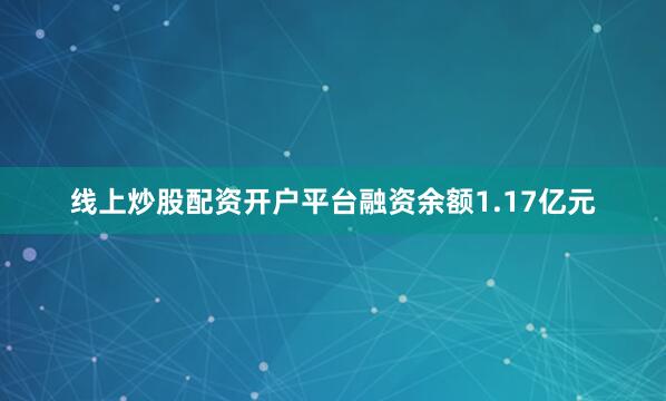 线上炒股配资开户平台融资余额1.17亿元