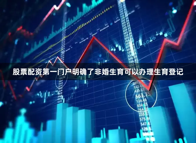 股票配资第一门户明确了非婚生育可以办理生育登记