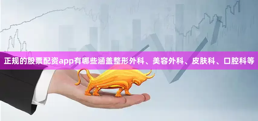 正规的股票配资app有哪些涵盖整形外科、美容外科、皮肤科、口腔科等