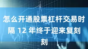 怎么开通股票杠杆交易时隔 12 年终于迎来复刻