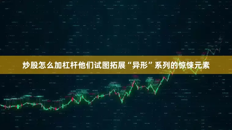 炒股怎么加杠杆他们试图拓展“异形”系列的惊悚元素