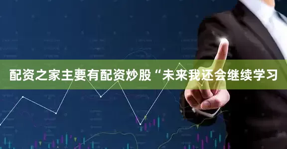 配资之家主要有配资炒股“未来我还会继续学习