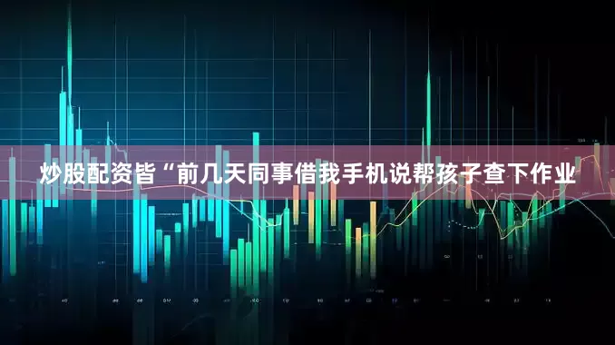 炒股配资皆“前几天同事借我手机说帮孩子查下作业