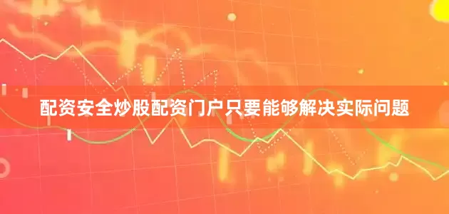 配资安全炒股配资门户只要能够解决实际问题