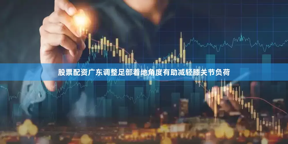 股票配资广东调整足部着地角度有助减轻膝关节负荷