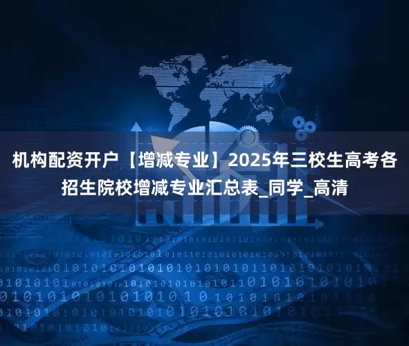 机构配资开户【增减专业】2025年三校生高考各招生院校增减专业汇总表_同学_高清